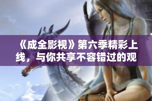 《成全影视》第六季精彩上线，与你共享不容错过的观看体验