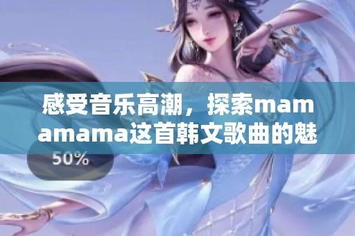 感受音乐高潮，探索mamamama这首韩文歌曲的魅力与情感