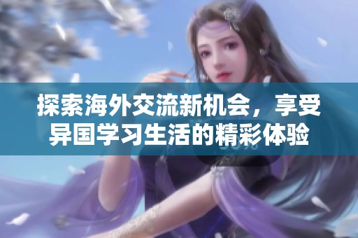 探索海外交流新机会，享受异国学习生活的精彩体验