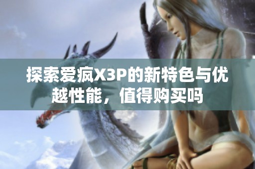 探索爱疯X3P的新特色与优越性能，值得购买吗