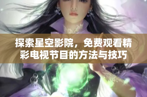 探索星空影院，免费观看精彩电视节目的方法与技巧