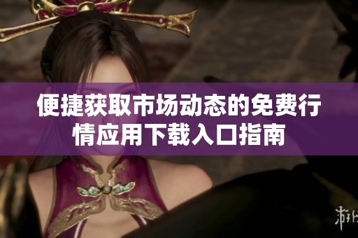 便捷获取市场动态的免费行情应用下载入口指南