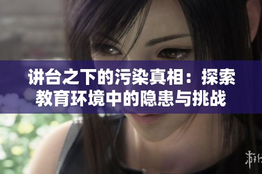 讲台之下的污染真相：探索教育环境中的隐患与挑战
