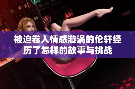 被迫卷入情感漩涡的伦轩经历了怎样的故事与挑战