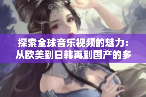 探索全球音乐视频的魅力：从欧美到日韩再到国产的多元风格
