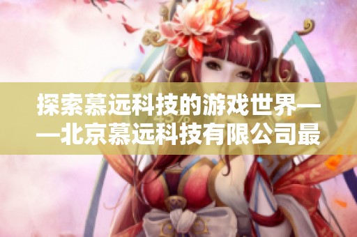 探索慕远科技的游戏世界——北京慕远科技有限公司最新力作介绍