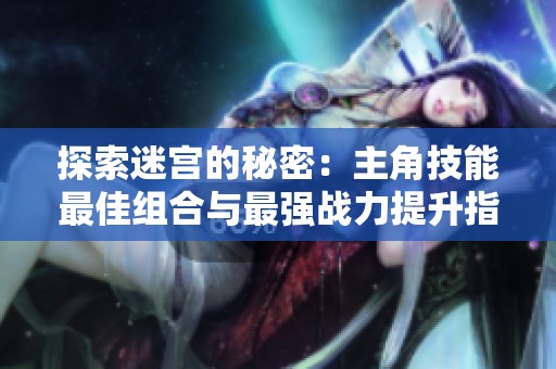 探索迷宫的秘密：主角技能最佳组合与最强战力提升指南