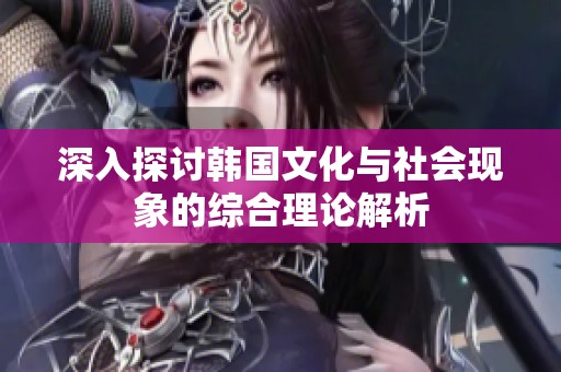 深入探讨韩国文化与社会现象的综合理论解析