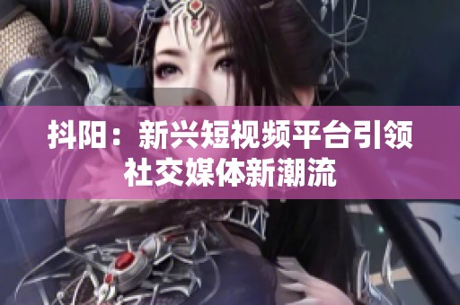 抖阳：新兴短视频平台引领社交媒体新潮流