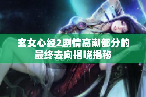 玄女心经2剧情高潮部分的最终去向揭晓揭秘