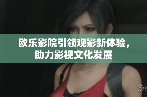 欧乐影院引领观影新体验，助力影视文化发展