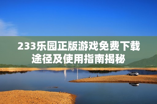 233乐园正版游戏免费下载途径及使用指南揭秘