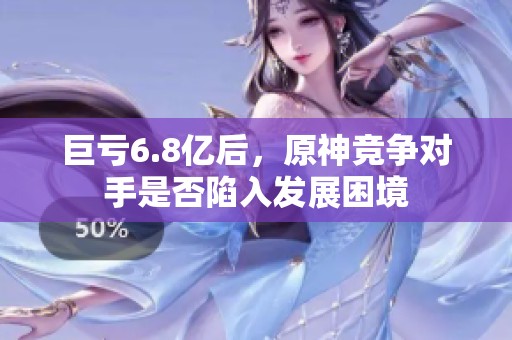 巨亏6.8亿后，原神竞争对手是否陷入发展困境
