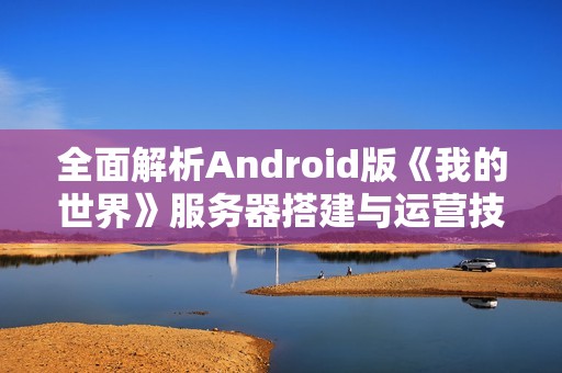 全面解析Android版《我的世界》服务器搭建与运营技巧