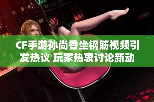 CF手游孙尚香坐钢筋视频引发热议 玩家热衷讨论新动态