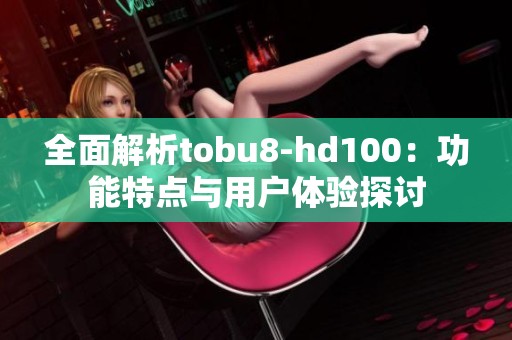 全面解析tobu8-hd100：功能特点与用户体验探讨