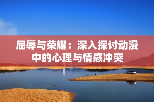 屈辱与荣耀：深入探讨动漫中的心理与情感冲突