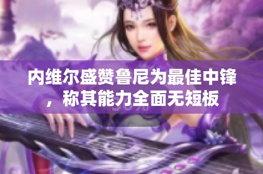 内维尔盛赞鲁尼为最佳中锋，称其能力全面无短板