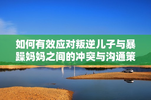 如何有效应对叛逆儿子与暴躁妈妈之间的冲突与沟通策略