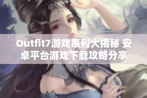Outfit7游戏系列大揭秘 安卓平台游戏下载攻略分享