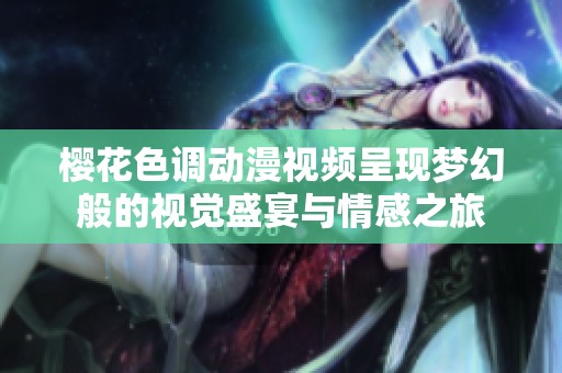 樱花色调动漫视频呈现梦幻般的视觉盛宴与情感之旅