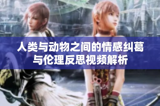 人类与动物之间的情感纠葛与伦理反思视频解析