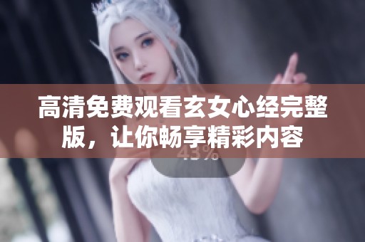 高清免费观看玄女心经完整版，让你畅享精彩内容