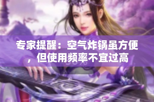 专家提醒：空气炸锅虽方便，但使用频率不宜过高