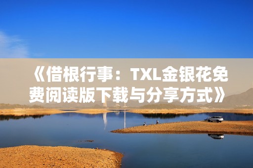 《借根行事：TXL金银花免费阅读版下载与分享方式》