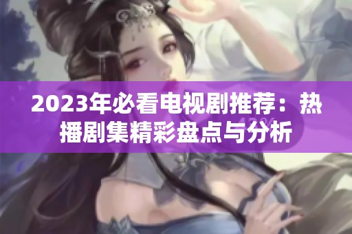 2023年必看电视剧推荐：热播剧集精彩盘点与分析