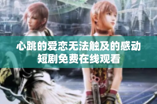 心跳的爱恋无法触及的感动短剧免费在线观看