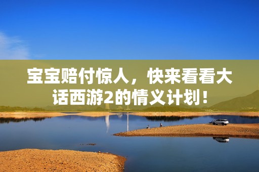 宝宝赔付惊人，快来看看大话西游2的情义计划！