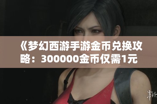《梦幻西游手游金币兑换攻略：300000金币仅需1元》