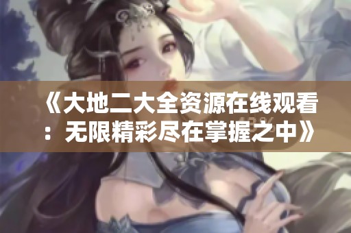 《大地二大全资源在线观看：无限精彩尽在掌握之中》
