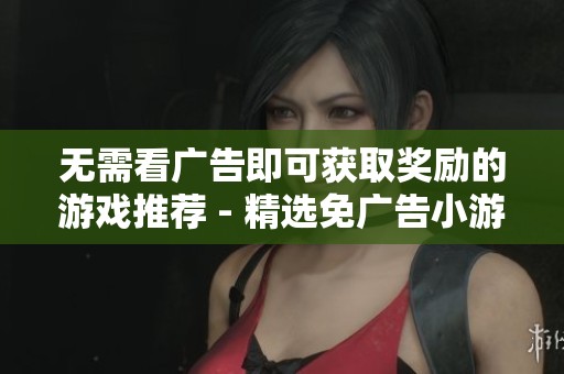 无需看广告即可获取奖励的游戏推荐 - 精选免广告小游戏合集