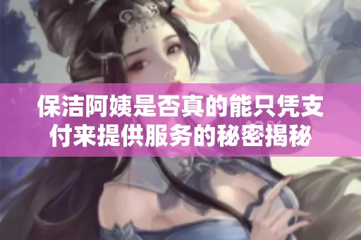 保洁阿姨是否真的能只凭支付来提供服务的秘密揭秘