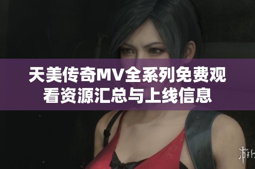 天美传奇MV全系列免费观看资源汇总与上线信息