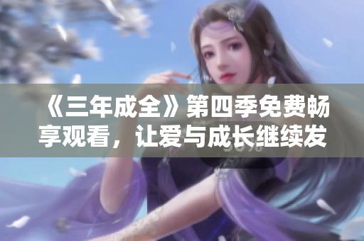 《三年成全》第四季免费畅享观看，让爱与成长继续发酵