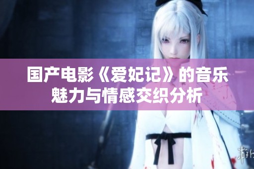 国产电影《爱妃记》的音乐魅力与情感交织分析