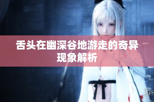 舌头在幽深谷地游走的奇异现象解析