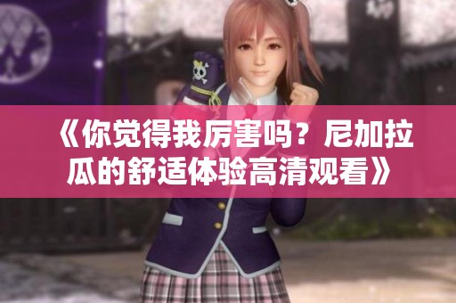 《你觉得我厉害吗？尼加拉瓜的舒适体验高清观看》