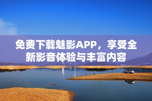 免费下载魅影APP，享受全新影音体验与丰富内容