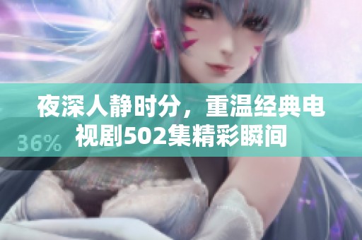 夜深人静时分，重温经典电视剧502集精彩瞬间