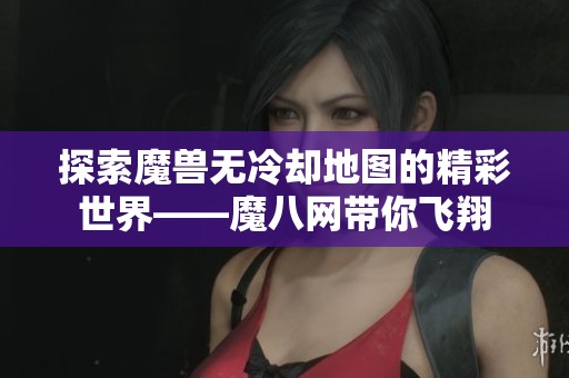 探索魔兽无冷却地图的精彩世界——魔八网带你飞翔