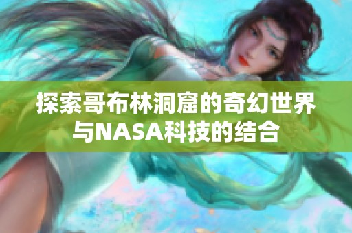 探索哥布林洞窟的奇幻世界与NASA科技的结合