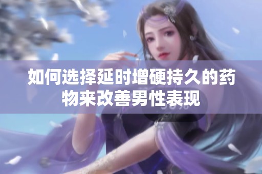 如何选择延时增硬持久的药物来改善男性表现