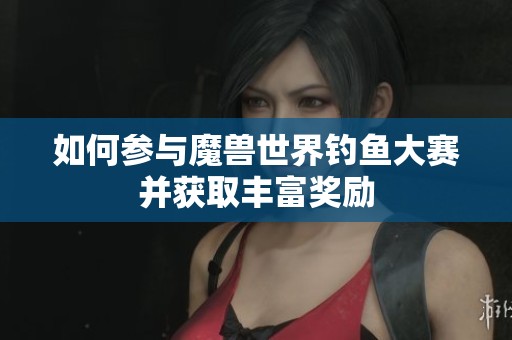 如何参与魔兽世界钓鱼大赛并获取丰富奖励