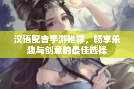 汉语配音手游推荐，畅享乐趣与创意的最佳选择
