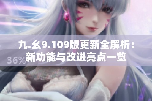 九.幺9.109版更新全解析：新功能与改进亮点一览