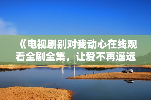 《电视剧别对我动心在线观看全剧全集，让爱不再遥远》